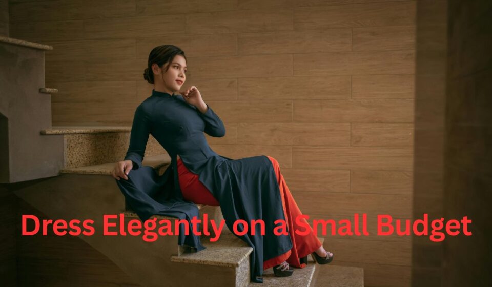 How to Dress Elegantly on a Small Budget A Complete Style Guide